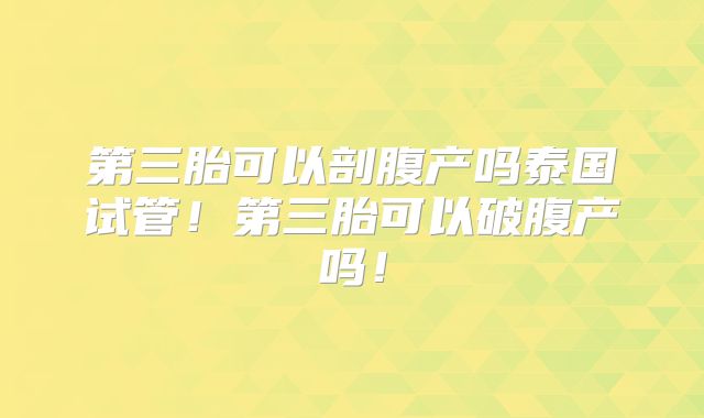第三胎可以剖腹产吗泰国试管！第三胎可以破腹产吗！