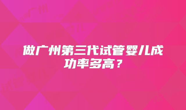 做广州第三代试管婴儿成功率多高?