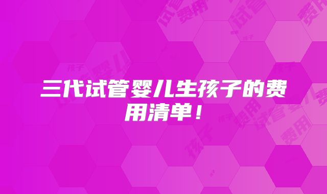 三代试管婴儿生孩子的费用清单!