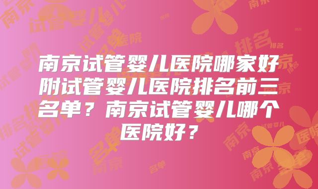 南京试管婴儿医院哪家好附试管婴儿医院排名前三名单?南京试管婴儿哪个医院好?