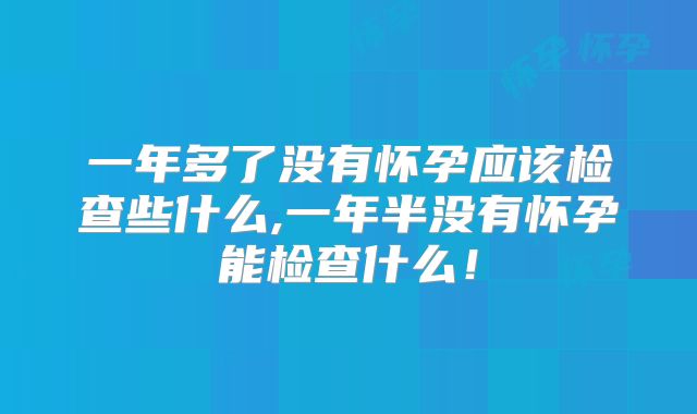 一年多了没有怀孕应该检查些什么,一年半没有怀孕能检查什么!