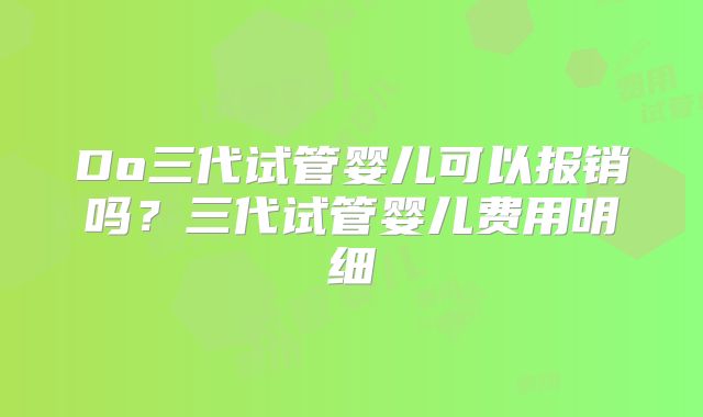 Do三代试管婴儿可以报销吗?三代试管婴儿费用明细