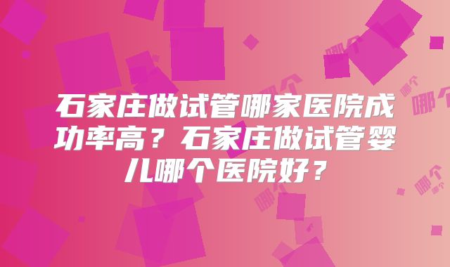 石家庄做试管哪家医院成功率高？石家庄做试管婴儿哪个医院好？