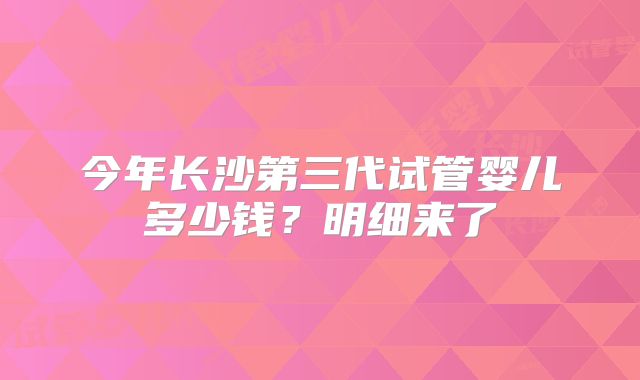 今年长沙第三代试管婴儿多少钱?明细来了