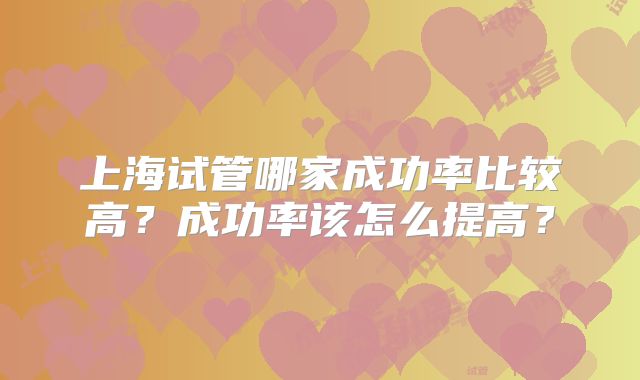上海试管哪家成功率比较高?成功率该怎么提高?