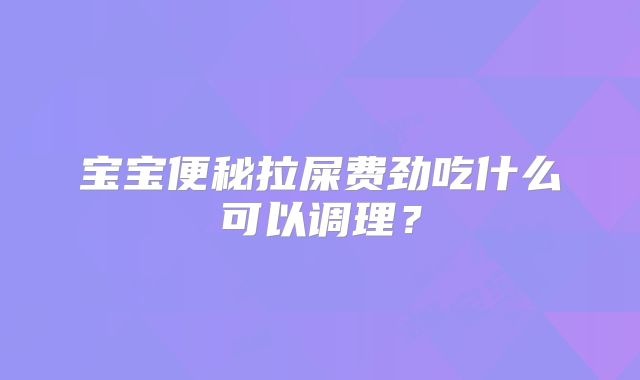 宝宝便秘拉屎费劲吃什么可以调理？