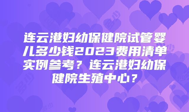 连云港妇幼保健院试管婴儿多少钱2023费用清单实例参考？连云港妇幼保健院生殖中心？