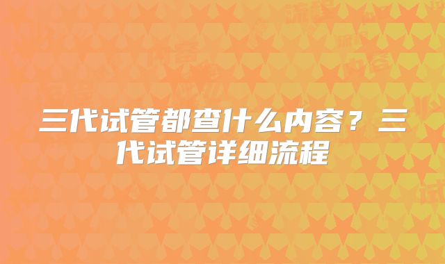 三代试管都查什么内容？三代试管详细流程