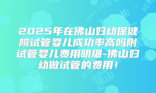 2025年在佛山妇幼保健院试管婴儿成功率高吗附试管婴儿费用明细-佛山妇幼做试管的费用！