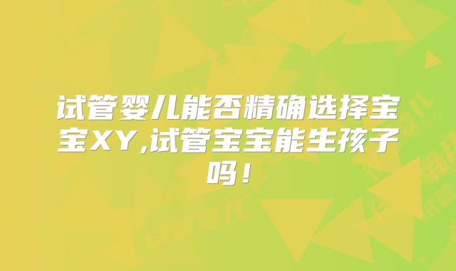 试管婴儿能否精确选择宝宝XY,试管宝宝能生孩子吗！