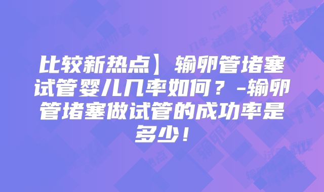 比较新热点】输卵管堵塞试管婴儿几率如何?-输卵管堵塞做试管的成功率是多少!