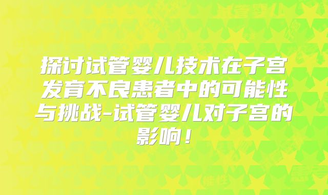 探讨试管婴儿技术在子宫发育不良患者中的可能性与挑战-试管婴儿对子宫的影响！