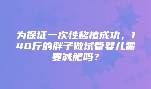 为保证一次性移植成功，140斤的胖子做试管婴儿需要减肥吗？