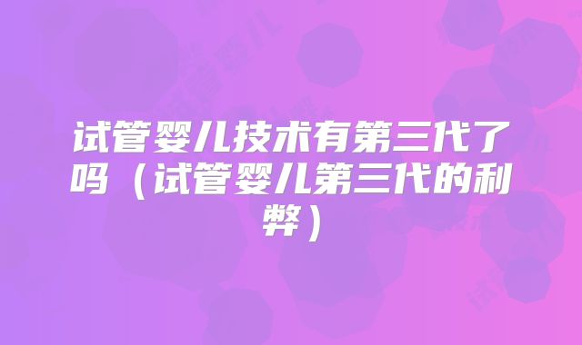试管婴儿技术有第三代了吗(试管婴儿第三代的利弊)