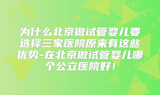 为什么北京做试管婴儿要选择三家医院原来有这些优势-在北京做试管婴儿哪个公立医院好！