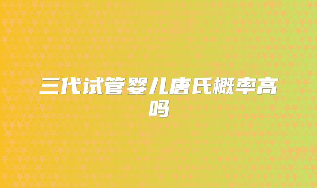 三代试管婴儿唐氏概率高吗