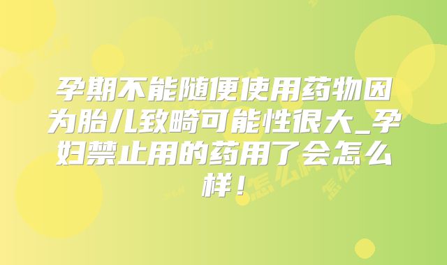 孕期不能随便使用药物因为胎儿致畸可能性很大_孕妇禁止用的药用了会怎么样！