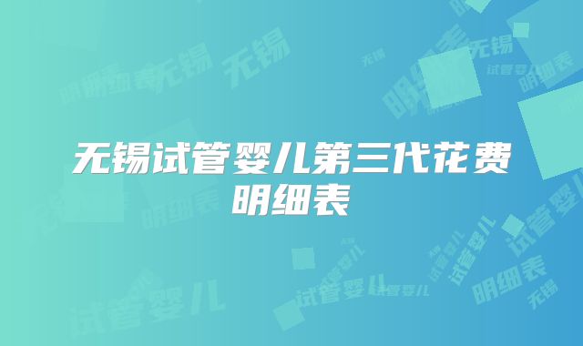 无锡试管婴儿第三代花费明细表