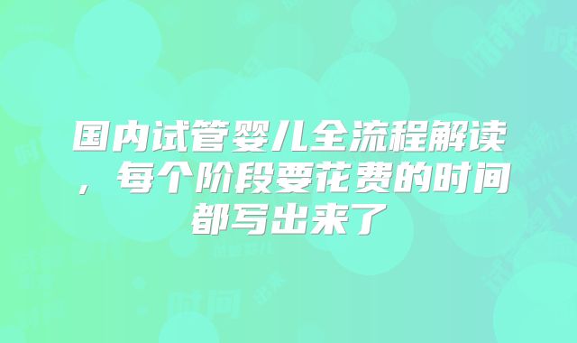 国内试管婴儿全流程解读,每个阶段要花费的时间都写出来了