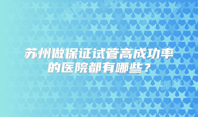 苏州做保证试管高成功率的医院都有哪些？