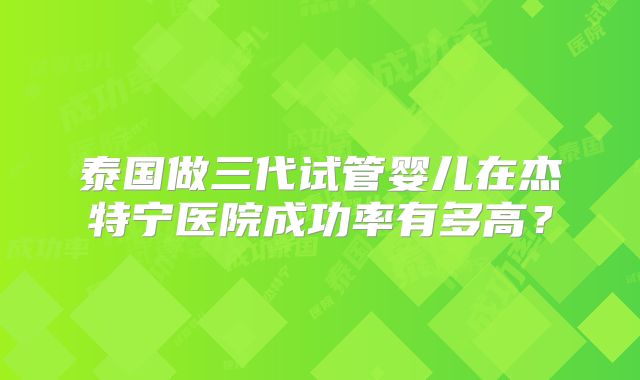 泰国做三代试管婴儿在杰特宁医院成功率有多高？
