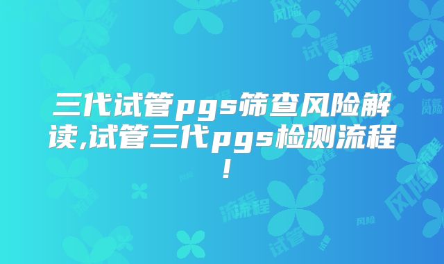 三代试管pgs筛查风险解读,试管三代pgs检测流程！