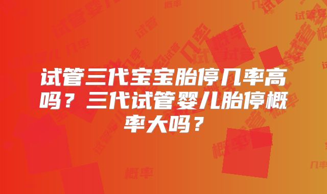 试管三代宝宝胎停几率高吗？三代试管婴儿胎停概率大吗？