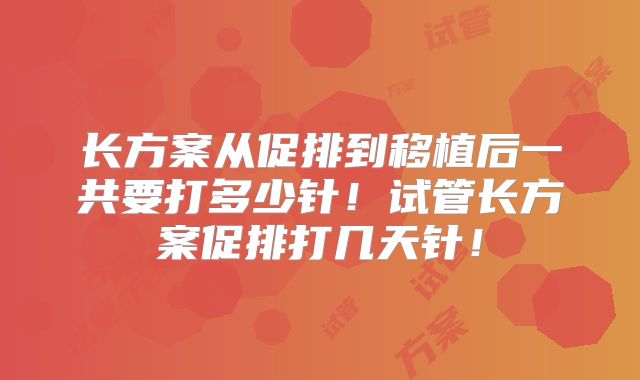 长方案从促排到移植后一共要打多少针！试管长方案促排打几天针！