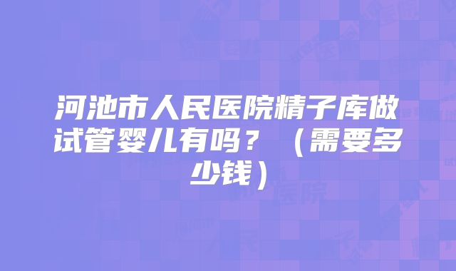 河池市人民医院精子库做试管婴儿有吗?(需要多少钱)
