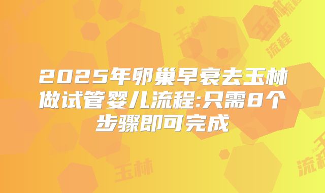 2025年卵巢早衰去玉林做试管婴儿流程:只需8个步骤即可完成