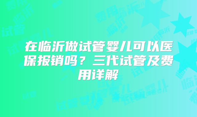 在临沂做试管婴儿可以医保报销吗？三代试管及费用详解