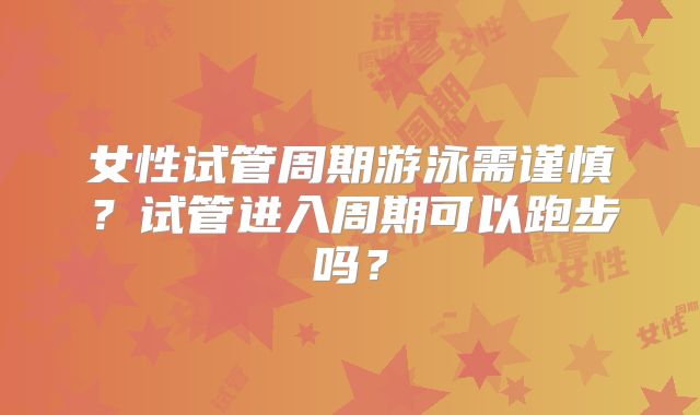 女性试管周期游泳需谨慎？试管进入周期可以跑步吗？