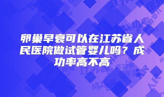 卵巢早衰可以在江苏省人民医院做试管婴儿吗？成功率高不高