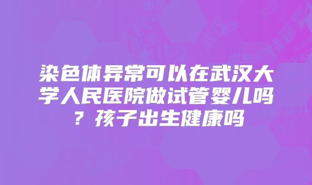 染色体异常可以在武汉大学人民医院做试管婴儿吗？孩子出生健康吗