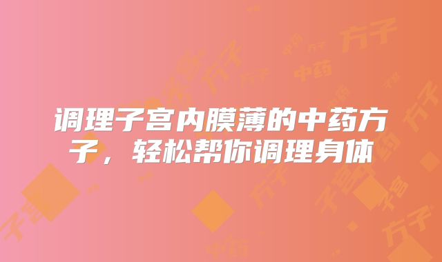 调理子宫内膜薄的中药方子,轻松帮你调理身体