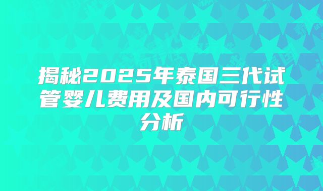 揭秘2025年泰国三代试管婴儿费用及国内可行性分析