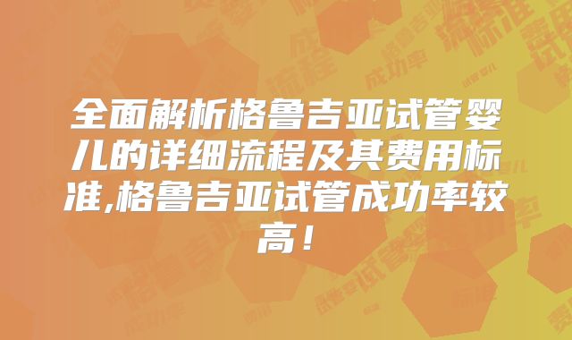 全面解析格鲁吉亚试管婴儿的详细流程及其费用标准,格鲁吉亚试管成功率较高！