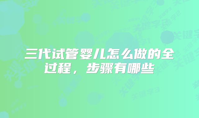 三代试管婴儿怎么做的全过程，步骤有哪些