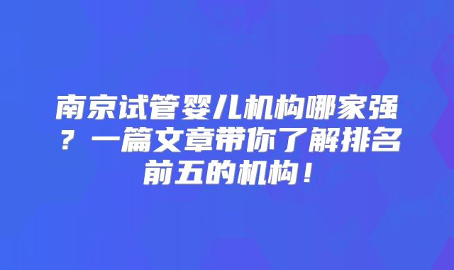 南京试管婴儿机构哪家强?一篇文章带你了解排名前五的机构!