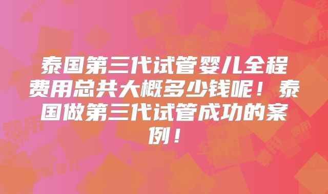 泰国第三代试管婴儿全程费用总共大概多少钱呢！泰国做第三代试管成功的案例！