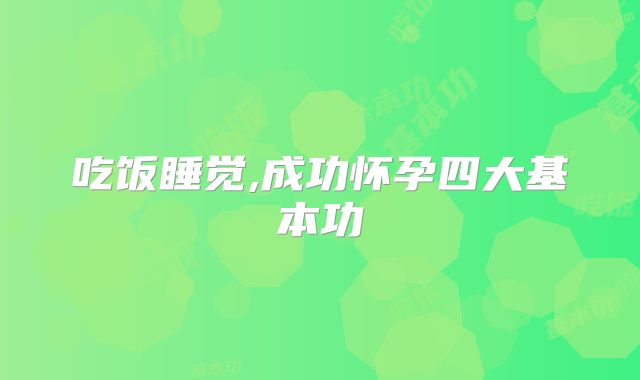 吃饭睡觉,成功怀孕四大基本功