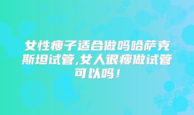 女性瘦子适合做吗哈萨克斯坦试管,女人很瘦做试管可以吗!