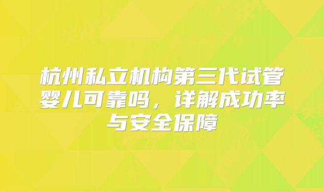 杭州私立机构第三代试管婴儿可靠吗，详解成功率与安全保障