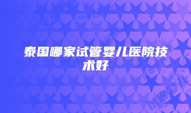 泰国哪家试管婴儿医院技术好