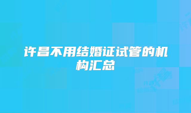 许昌不用结婚证试管的机构汇总