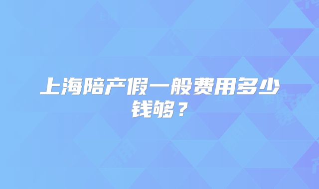 上海陪产假一般费用多少钱够？