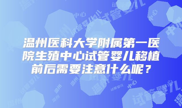 温州医科大学附属第一医院生殖中心试管婴儿移植前后需要注意什么呢？