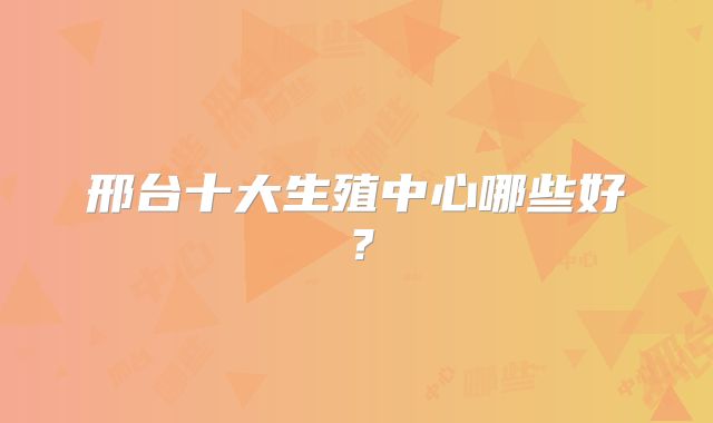 邢台十大生殖中心哪些好？