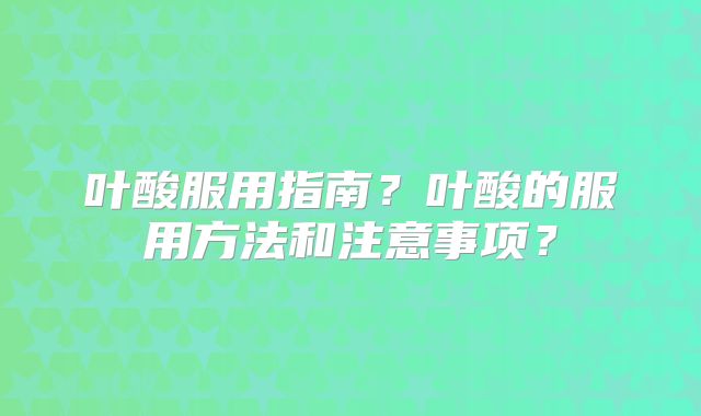 叶酸服用指南？叶酸的服用方法和注意事项？