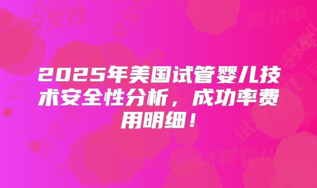 2025年美国试管婴儿技术安全性分析,成功率费用明细!
